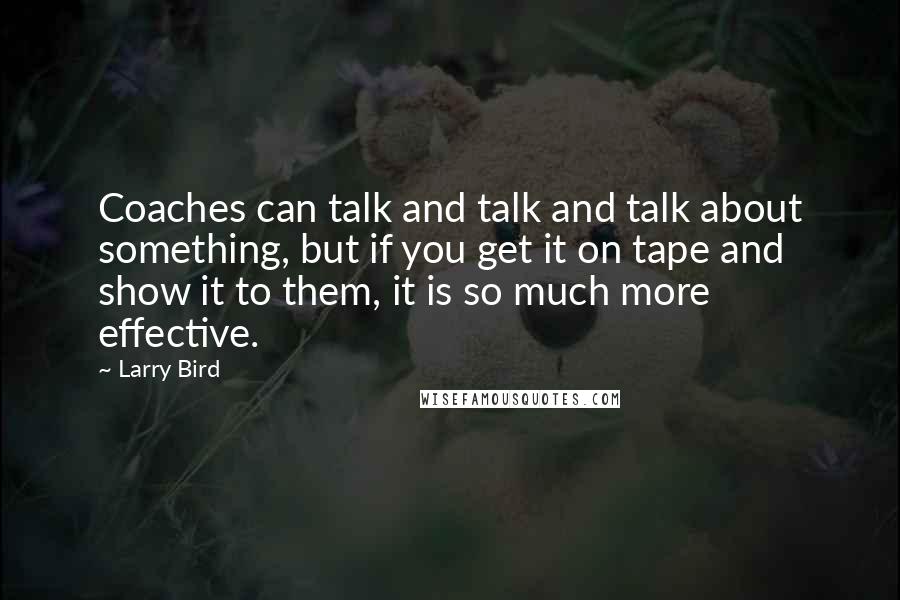 Larry Bird quotes: Coaches can talk and talk and talk about something, but if you get it on tape and show it to them, it is so much more effective.