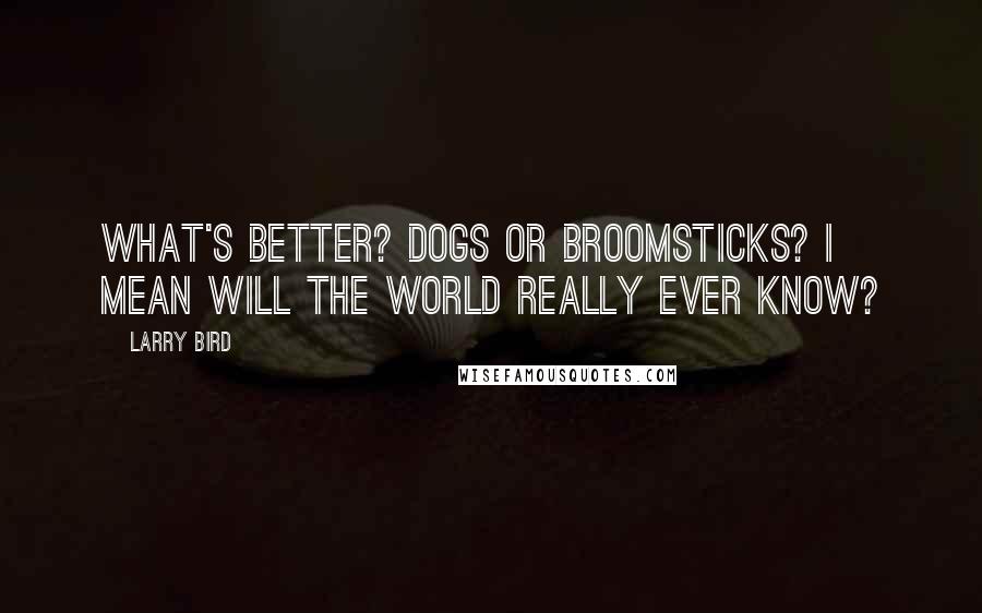 Larry Bird quotes: What's better? Dogs or broomsticks? I mean will the world really ever know?