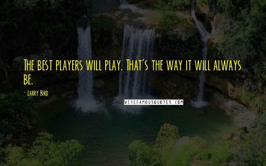 Larry Bird quotes: The best players will play. That's the way it will always be.