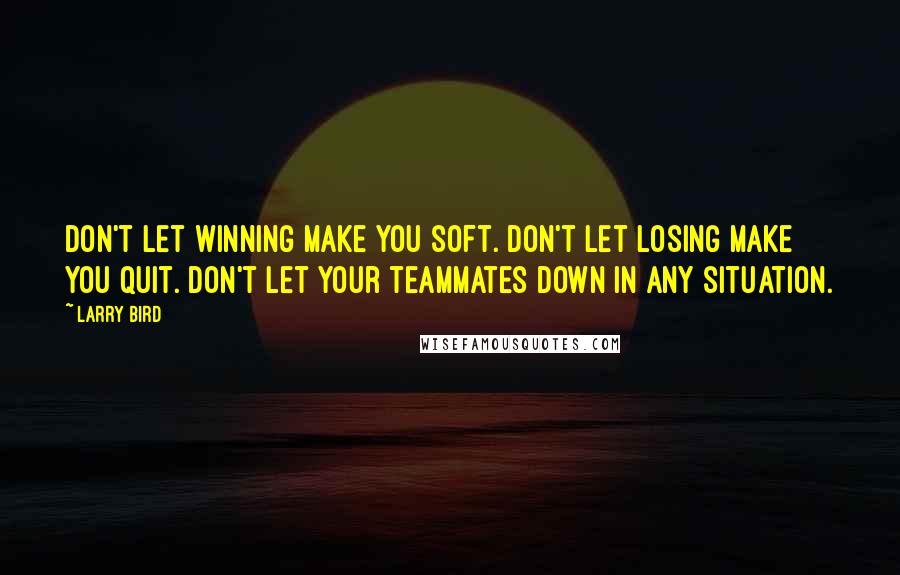 Larry Bird quotes: Don't let winning make you soft. Don't let losing make you quit. Don't let your teammates down in any situation.