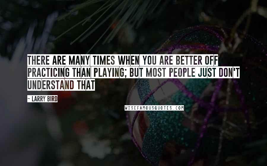 Larry Bird quotes: There are many times when you are better off practicing than playing; but most people just don't understand that