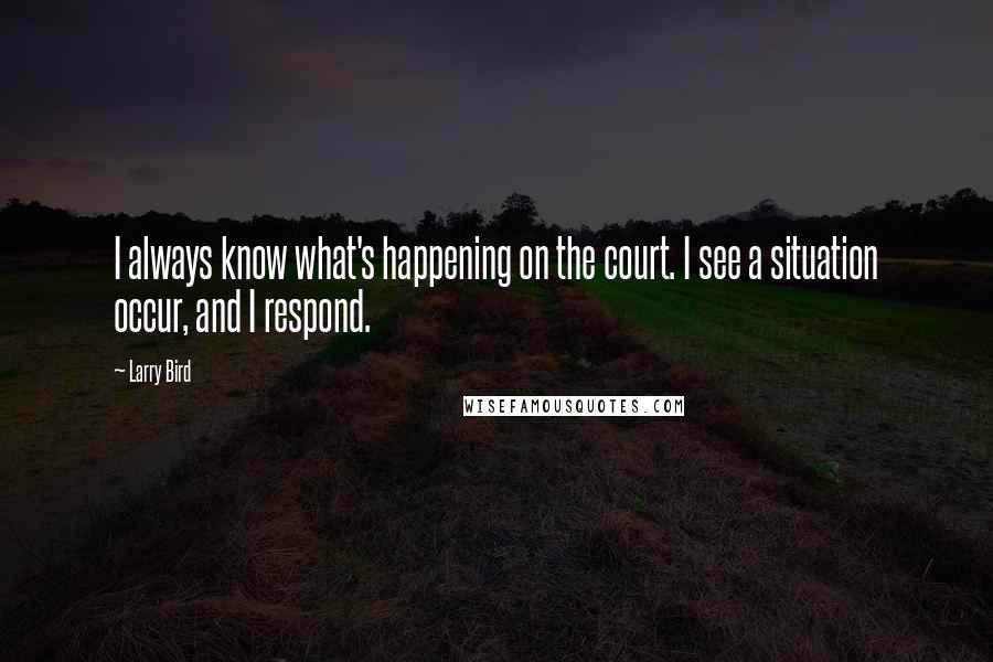 Larry Bird quotes: I always know what's happening on the court. I see a situation occur, and I respond.