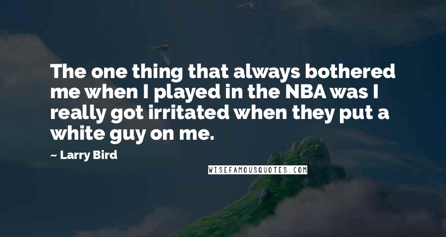 Larry Bird quotes: The one thing that always bothered me when I played in the NBA was I really got irritated when they put a white guy on me.