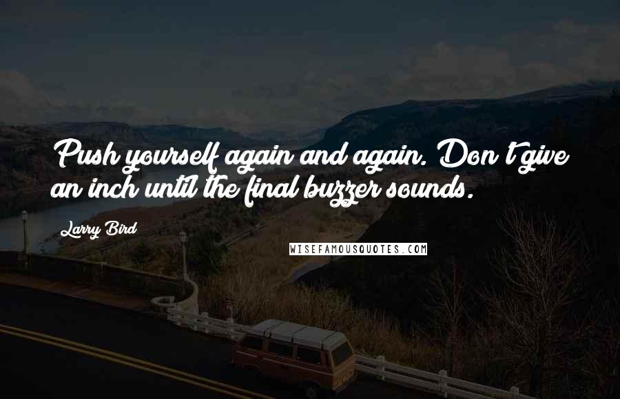 Larry Bird quotes: Push yourself again and again. Don't give an inch until the final buzzer sounds.