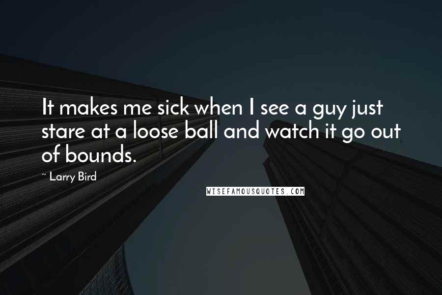 Larry Bird quotes: It makes me sick when I see a guy just stare at a loose ball and watch it go out of bounds.