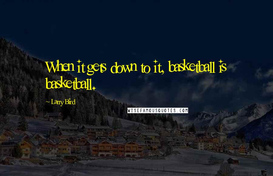 Larry Bird quotes: When it gets down to it, basketball is basketball.