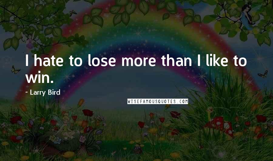 Larry Bird quotes: I hate to lose more than I like to win.