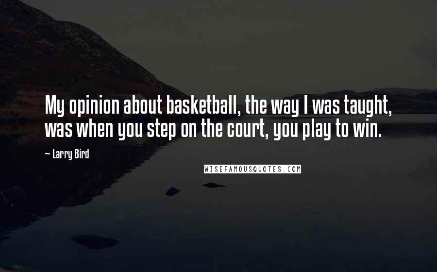 Larry Bird quotes: My opinion about basketball, the way I was taught, was when you step on the court, you play to win.