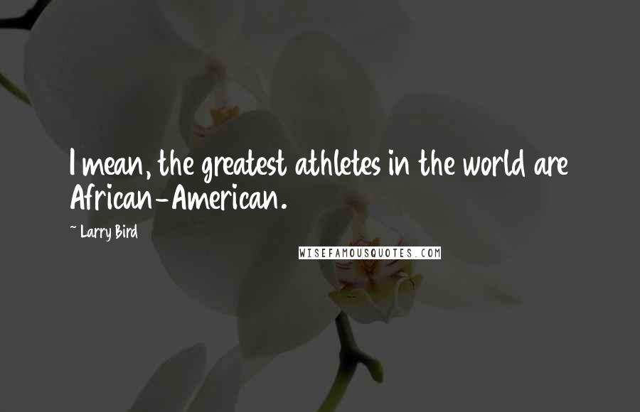 Larry Bird quotes: I mean, the greatest athletes in the world are African-American.