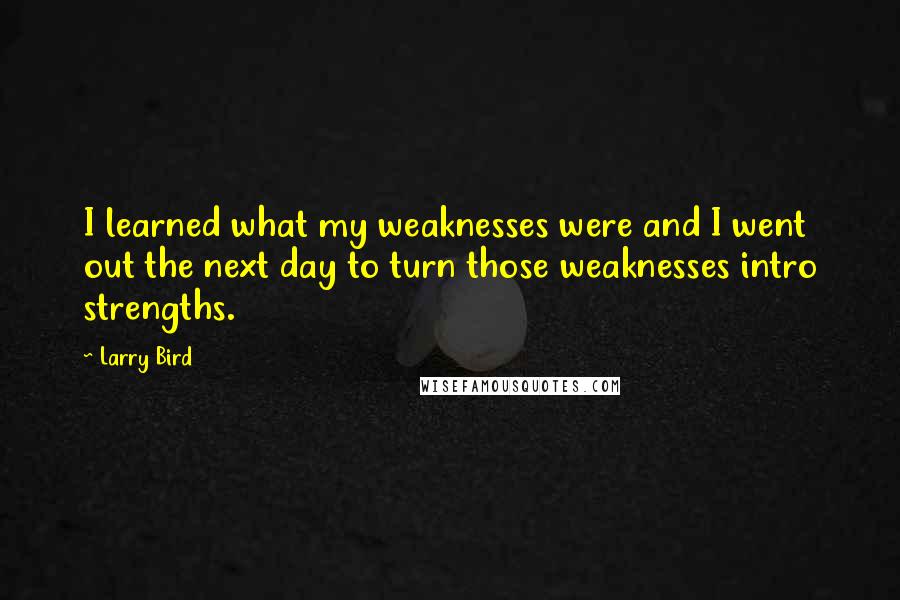 Larry Bird quotes: I learned what my weaknesses were and I went out the next day to turn those weaknesses intro strengths.