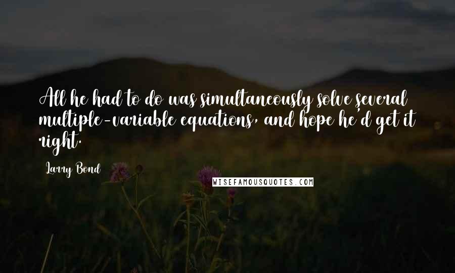 Larry Bond quotes: All he had to do was simultaneously solve several multiple-variable equations, and hope he'd get it right.