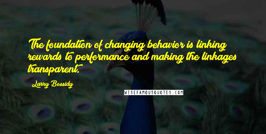 Larry Bossidy quotes: The foundation of changing behavior is linking rewards to performance and making the linkages transparent.