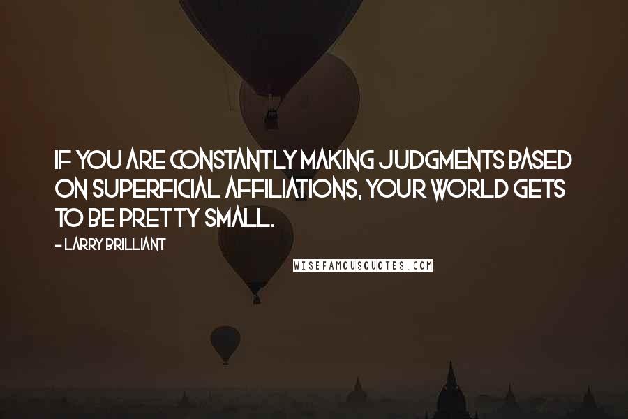 Larry Brilliant quotes: If you are constantly making judgments based on superficial affiliations, your world gets to be pretty small.