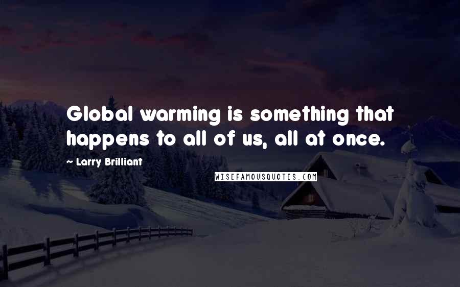 Larry Brilliant quotes: Global warming is something that happens to all of us, all at once.