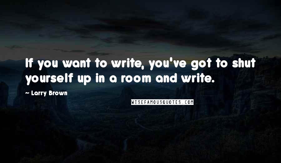 Larry Brown quotes: If you want to write, you've got to shut yourself up in a room and write.