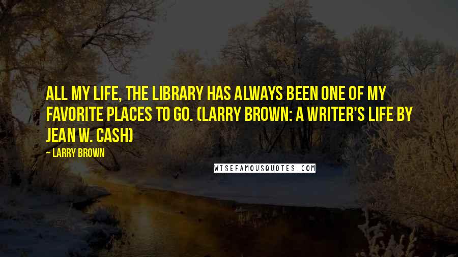 Larry Brown quotes: All my life, the library has always been one of my favorite places to go. (Larry Brown: A Writer's Life by Jean W. Cash)