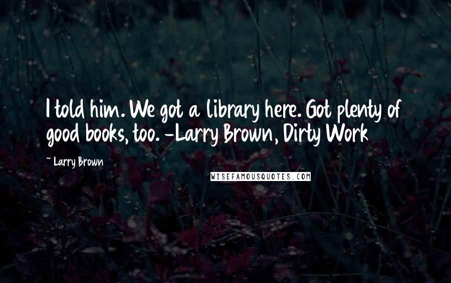 Larry Brown quotes: I told him. We got a library here. Got plenty of good books, too. -Larry Brown, Dirty Work
