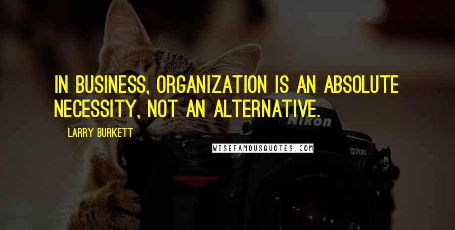 Larry Burkett quotes: In business, organization is an absolute necessity, not an alternative.