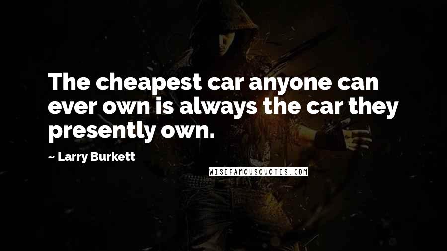 Larry Burkett quotes: The cheapest car anyone can ever own is always the car they presently own.