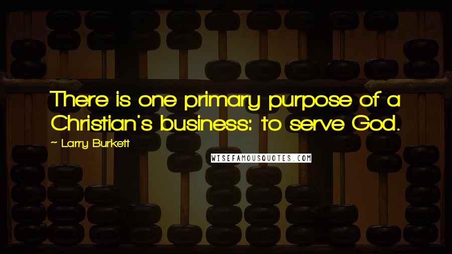 Larry Burkett quotes: There is one primary purpose of a Christian's business: to serve God.