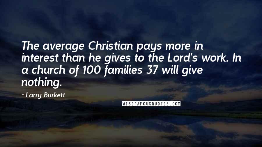 Larry Burkett quotes: The average Christian pays more in interest than he gives to the Lord's work. In a church of 100 families 37 will give nothing.