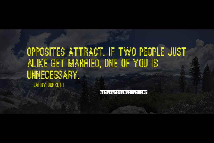 Larry Burkett quotes: Opposites attract. If two people just alike get married, one of you is unnecessary.