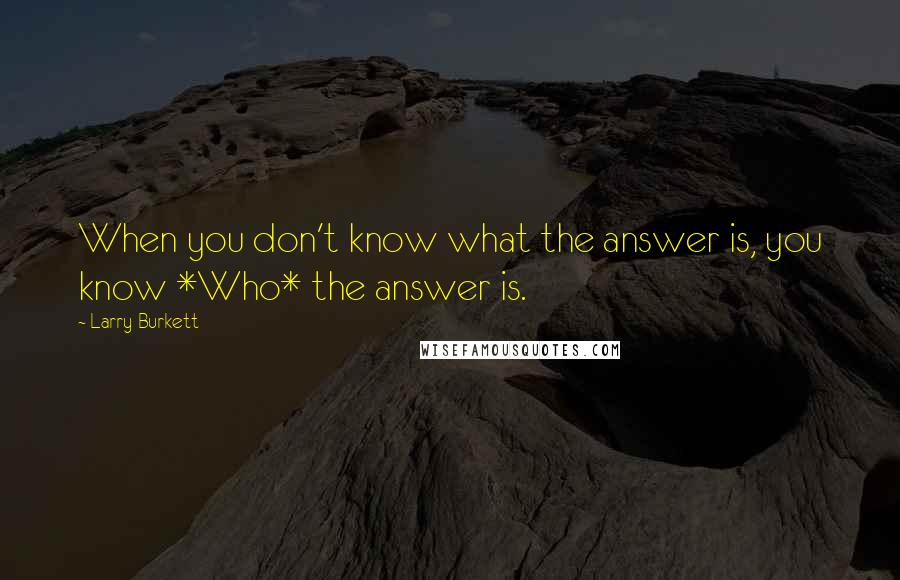 Larry Burkett quotes: When you don't know what the answer is, you know *Who* the answer is.