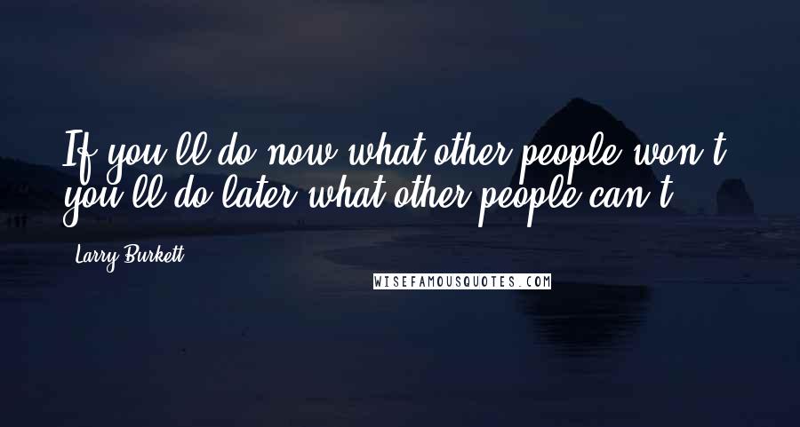 Larry Burkett quotes: If you'll do now what other people won't, you'll do later what other people can't.