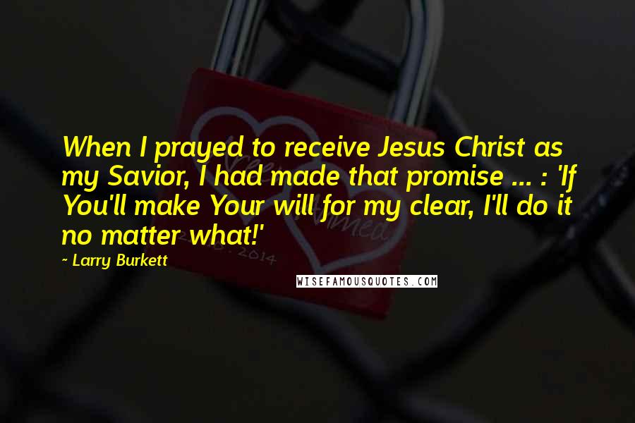 Larry Burkett quotes: When I prayed to receive Jesus Christ as my Savior, I had made that promise ... : 'If You'll make Your will for my clear, I'll do it no matter Larry Burkett quotes: When I prayed to receive Jesus Christ as my Savior, I had made that promise ... : 'If You'll make Your will for my clear, I'll do it no matter