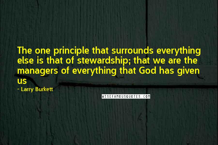 Larry Burkett quotes: The one principle that surrounds everything else is that of stewardship; that we are the managers of everything that God has given us Larry Burkett quotes: The one principle that surrounds everything else is that of stewardship; that we are the managers of everything that God has given us