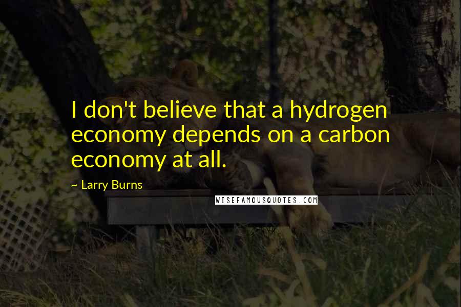 Larry Burns quotes: I don't believe that a hydrogen economy depends on a carbon economy at all.