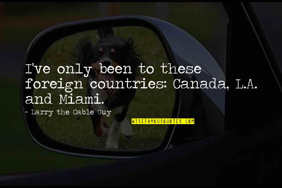 Larry Cable Guy Quotes By Larry The Cable Guy: I've only been to these foreign countries: Canada,