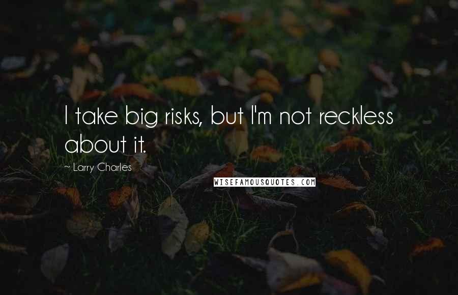 Larry Charles quotes: I take big risks, but I'm not reckless about it.