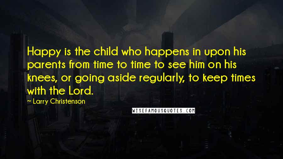 Larry Christenson quotes: Happy is the child who happens in upon his parents from time to time to see him on his knees, or going aside regularly, to keep times with the Lord.