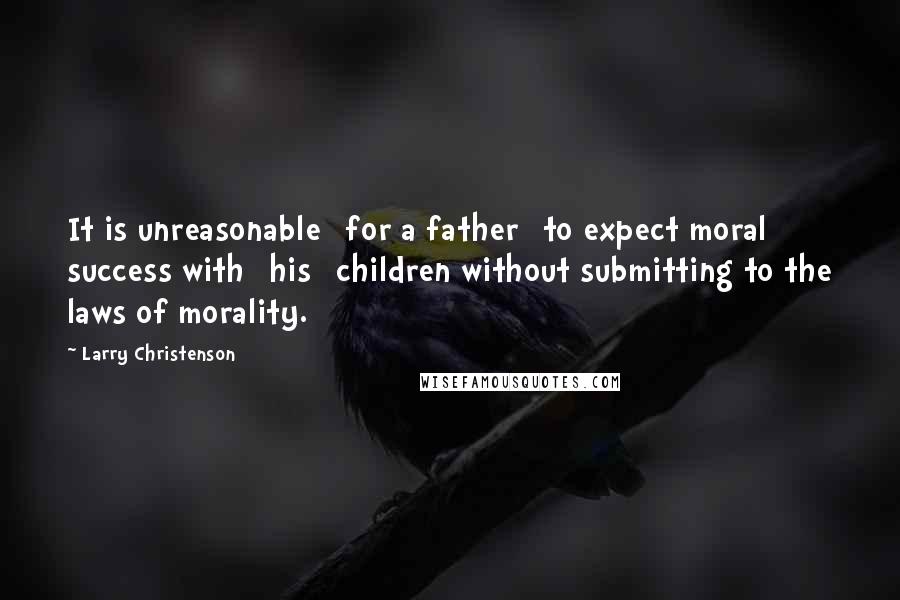 Larry Christenson quotes: It is unreasonable [for a father] to expect moral success with [his] children without submitting to the laws of morality.
