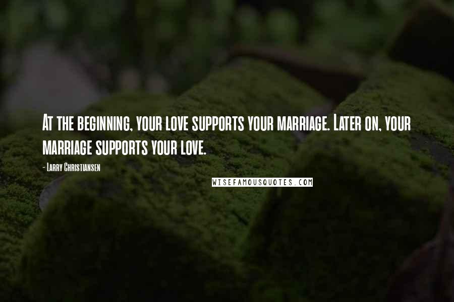 Larry Christiansen quotes: At the beginning, your love supports your marriage. Later on, your marriage supports your love.