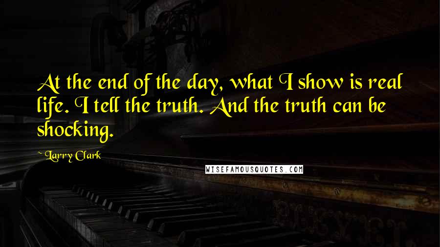 Larry Clark quotes: At the end of the day, what I show is real life. I tell the truth. And the truth can be shocking.