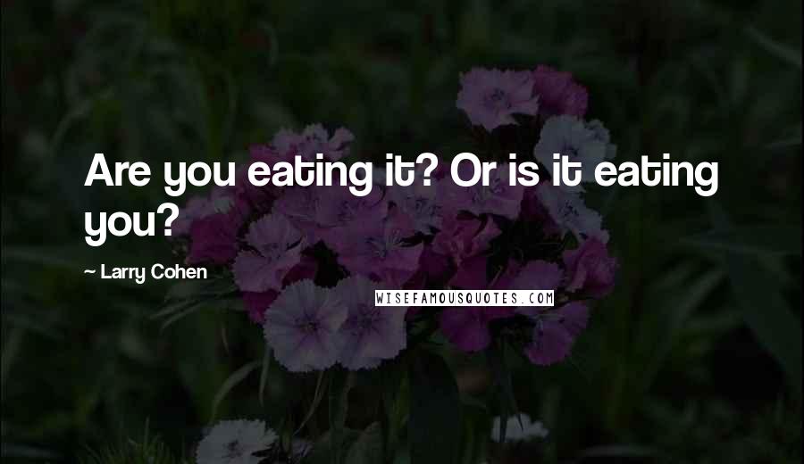 Larry Cohen quotes: Are you eating it? Or is it eating you?