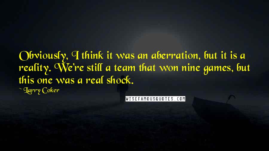 Larry Coker quotes: Obviously, I think it was an aberration, but it is a reality. We're still a team that won nine games, but this one was a real shock.