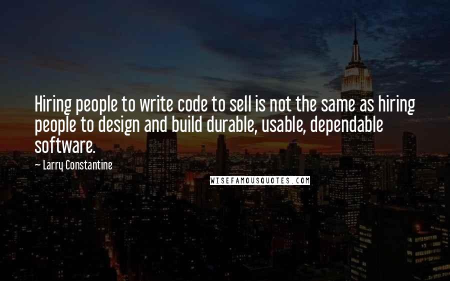 Larry Constantine quotes: Hiring people to write code to sell is not the same as hiring people to design and build durable, usable, dependable software.