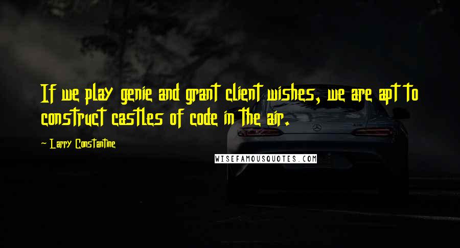 Larry Constantine quotes: If we play genie and grant client wishes, we are apt to construct castles of code in the air.