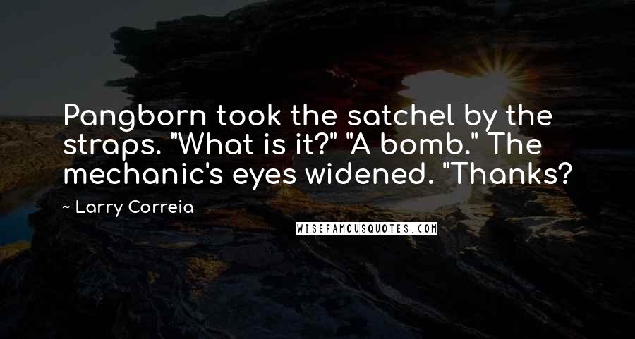 Larry Correia quotes: Pangborn took the satchel by the straps. "What is it?" "A bomb." The mechanic's eyes widened. "Thanks?