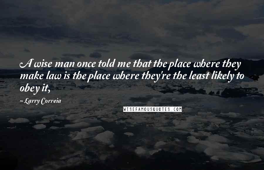 Larry Correia quotes: A wise man once told me that the place where they make law is the place where they're the least likely to obey it,