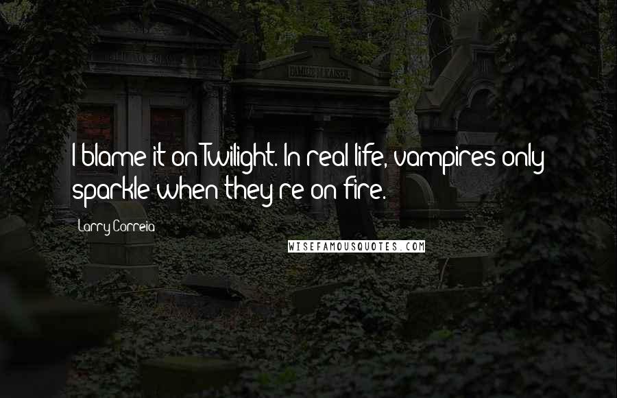 Larry Correia quotes: I blame it on Twilight. In real life, vampires only sparkle when they're on fire.