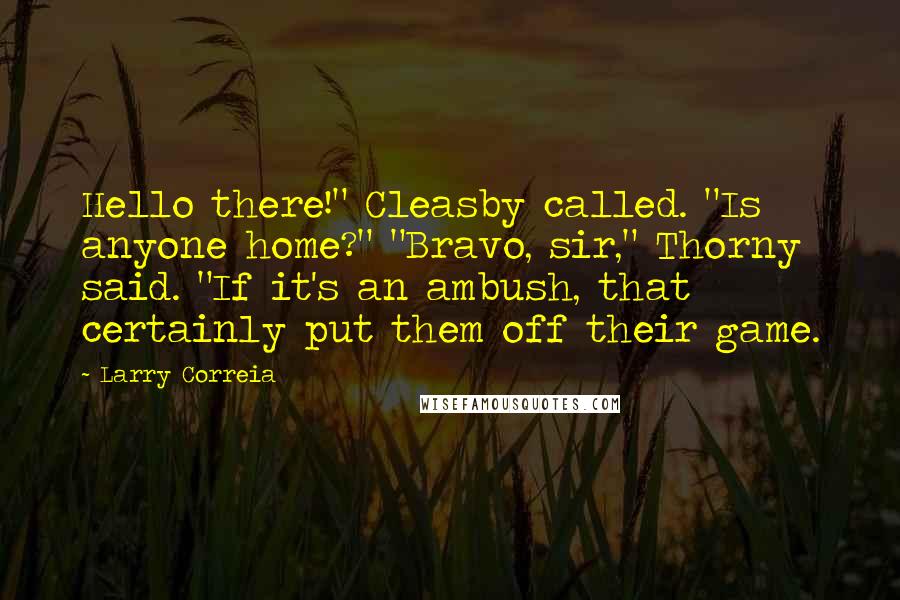 Larry Correia quotes: Hello there!" Cleasby called. "Is anyone home?" "Bravo, sir," Thorny said. "If it's an ambush, that certainly put them off their game.