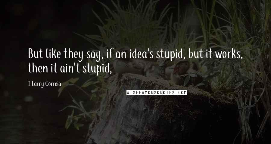 Larry Correia quotes: But like they say, if an idea's stupid, but it works, then it ain't stupid,