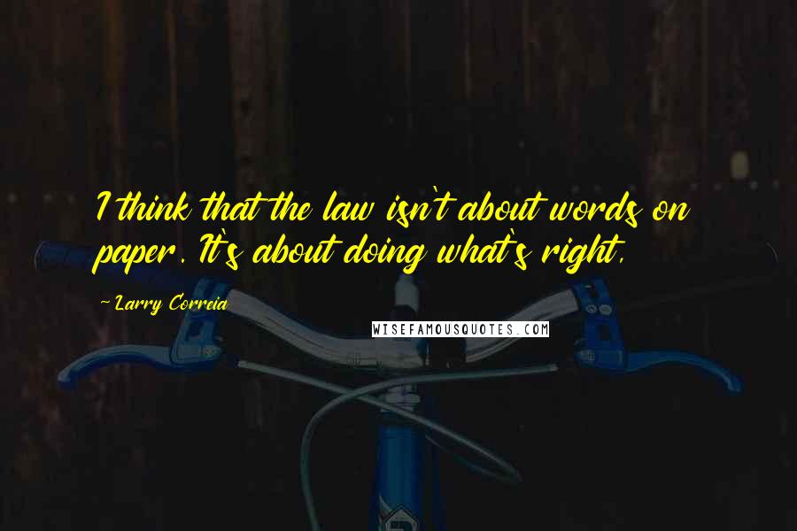 Larry Correia quotes: I think that the law isn't about words on paper. It's about doing what's right,