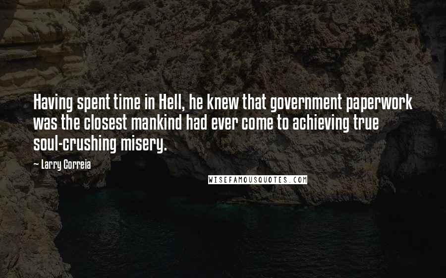 Larry Correia quotes: Having spent time in Hell, he knew that government paperwork was the closest mankind had ever come to achieving true soul-crushing misery.