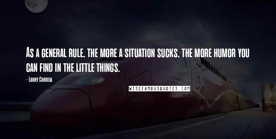 Larry Correia quotes: As a general rule, the more a situation sucks, the more humor you can find in the little things.