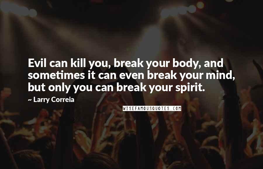 Larry Correia quotes: Evil can kill you, break your body, and sometimes it can even break your mind, but only you can break your spirit.